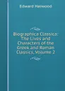 Biographica Classica: The Lives and Characters of the Greek and Roman Classics, Volume 2 - Edward Harwood