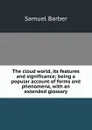 The cloud world, its features and significance; being a popular account of forms and phenomena, with an extended glossary - Samuel Barber