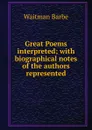 Great Poems interpreted; with biographical notes of the authors represented - Waitman Barbe