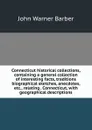 Connecticut historical collections, containing a general collection of interesting facts, traditions biographical sketches, anecdotes, etc., relating . Connecticut, with geographical descriptions - John Warner Barber