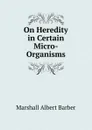 On Heredity in Certain Micro-Organisms - Marshall Albert Barber