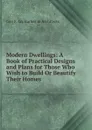 Modern Dwellings: A Book of Practical Designs and Plans for Those Who Wish to Build Or Beautify Their Homes - Geo F. Co. Barber & Architects