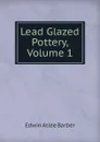 Lead Glazed Pottery, Volume 1 - Edwin Atlee Barber