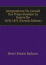 Jurisprudence Du Conseil Des Prises Pendant La Guerre De 1870-1871 (French Edition) - Henri-Martin Barboux