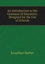 An Introduction to the Grammar of Elocution: Designed for the Use of Schools - Jonathan Barber