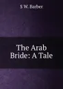 The Arab Bride: A Tale - S W. Barber