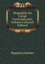 Biographie Du Clerge Contemporaine, Volume 6 (French Edition) - Hippolyte Barbier