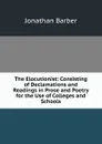 The Elocutionist: Consisting of Declamations and Readings in Prose and Poetry for the Use of Colleges and Schools - Jonathan Barber