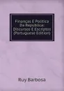 Financas E Politica Da Republica: Discursos E Escriptos (Portuguese Edition) - Ruy Barbosa
