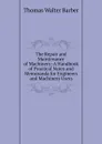 The Repair and Maintenance of Machinery: A Handbook of Practical Notes and Memoranda for Engineers and Machinery Users - Thomas Walter Barber