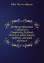 European Historical Collections: Comprising England, Scotland, with Holland, Belgium, and Part of France . - John Warner Barber