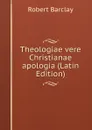 Theologiae vere Christianae apologia (Latin Edition) - Robert Barclay