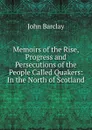 Memoirs of the Rise, Progress and Persecutions of the People Called Quakers: In the North of Scotland - John Barclay