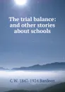 The trial balance: and other stories about schools - C W. 1847-1924 Bardeen