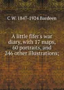 A little fifer.s war diary, with 17 maps, 60 portraits, and 246 other illustrations; - C W. 1847-1924 Bardeen