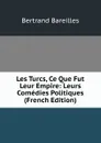 Les Turcs, Ce Que Fut Leur Empire: Leurs Comedies Politiques (French Edition) - Bertrand Bareilles