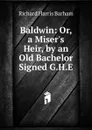 Baldwin: Or, a Miser.s Heir, by an Old Bachelor Signed G.H.E - Richard Harris Barham