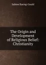 The Origin and Development of Religious Belief: Christianity - S. Baring-Gould