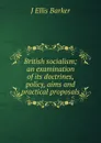 British socialism; an examination of its doctrines, policy, aims and practical proposals - J Ellis Barker