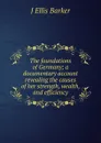 The foundations of Germany; a documentary account revealing the causes of her strength, wealth, and efficiency - J Ellis Barker