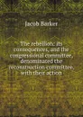 The rebellion: its consequences, and the congressional committee, denominated the reconstruction committee, with their action - Jacob Barker