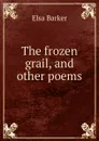 The frozen grail, and other poems - Elsa Barker