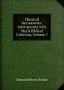 Classical Recreations: Interspersed with Much Biblical Criticism, Volume 1 - Edmund Henry Barker