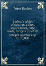 Barlow.s tables of squares, cubes, square roots, cube roots, reciprocals of all integer numbers up to 10,000 - Peter Barlow