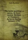 The hasty-pudding; a poem, in three cantos. Written at Chamrery , in Savoy during January 1793 - Joel Barlow