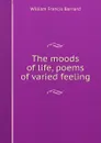 The moods of life, poems of varied feeling - William Francis Barnard