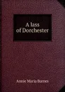 A lass of Dorchester - Annie Maria Barnes