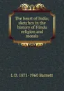 The heart of India; sketches in the history of Hindu religion and morals - L D. 1871-1960 Barnett