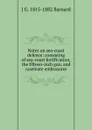 Notes on sea-coast defence: consisting of sea-coast fortification, the fifteen-inch gun, and casemate embrasures - J G. 1815-1882 Barnard