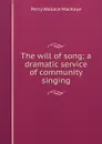 The will of song; a dramatic service of community singing - Percy Wallace MacKaye