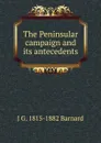 The Peninsular campaign and its antecedents - J G. 1815-1882 Barnard