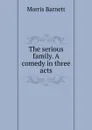 The serious family. A comedy in three acts - Morris Barnett