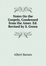 Notes On the Gospels, Condensed from the Amer. Ed. Revised by S. Green - Albert Barnes