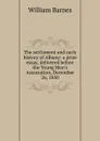 The settlement and early history of Albany: a prize essay, delivered before the Young Men.s Association, December 26, 1850 - William Barnes