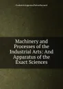 Machinery and Processes of the Industrial Arts: And Apparatus of the Exact Sciences - Frederick Augustus Porter Barnard