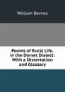 Poems of Rural Life, in the Dorset Dialect: With a Dissertation and Glossary - William Barnes