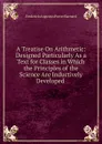 A Treatise On Arithmetic: Designed Particularly As a Text for Classes in Which the Principles of the Science Are Inductively Developed . - Frederick Augustus Porter Barnard