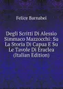 Degli Scritti Di Alessio Simmaco Mazzocchi: Su La Storia Di Capua E Su Le Tavole Di Eraclea (Italian Edition) - Felice Barnabei