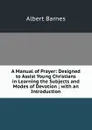 A Manual of Prayer: Designed to Assist Young Christians in Learning the Subjects and Modes of Devotion ; with an Introduction - Albert Barnes