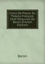 Choix De Pieces Du Theatre Francois. Chef-D.oeuvres De Baron (French Edition) - Baron