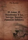 El Amor, El Dandysmo Y La Intriga: Novela (Spanish Edition) - Pío Baroja