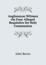 Anglosaxon Witness On Four Alleged Requisites for Holy Communion - John Baron