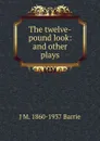 The twelve-pound look: and other plays - J. M. Barrie