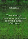 The victors; a romance of yesterday morning . this afternoon - Barr Robert