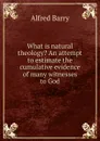 What is natural theology. An attempt to estimate the cumulative evidence of many witnesses to God - Alfred Barry