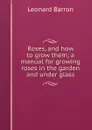 Roses, and how to grow them; a manual for growing roses in the garden and under glass - Leonard Barron